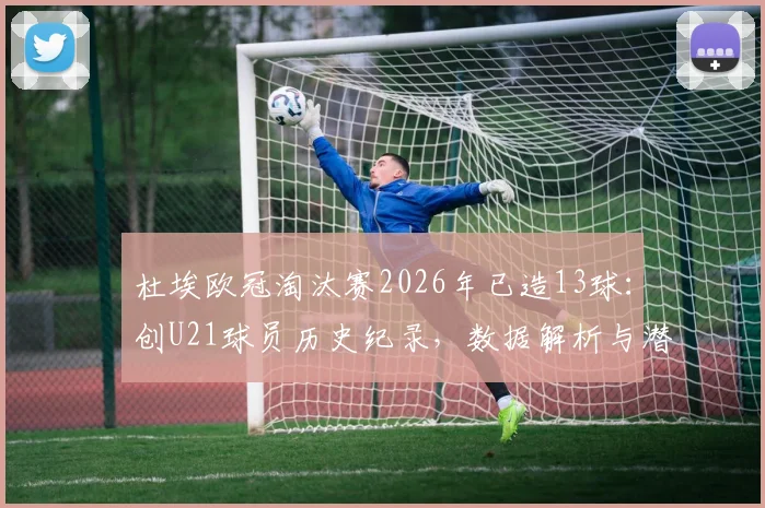 杜埃欧冠淘汰赛2026年已造13球:创U21球员历史纪录,数据解析与潜力展望