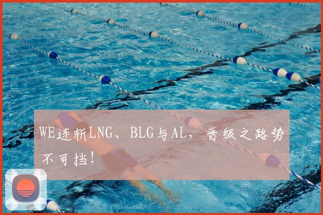 WE连斩LNG、BLG与AL,晋级之路势不可挡!