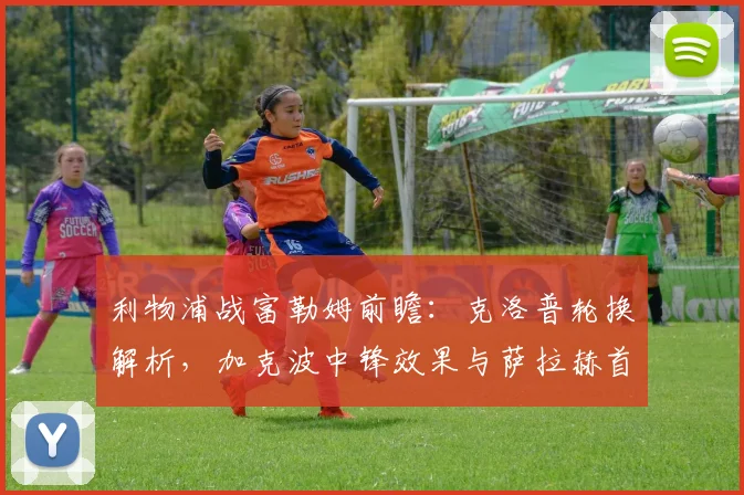 利物浦战富勒姆前瞻:克洛普轮换解析,加克波中锋效果与萨拉赫首发关键
