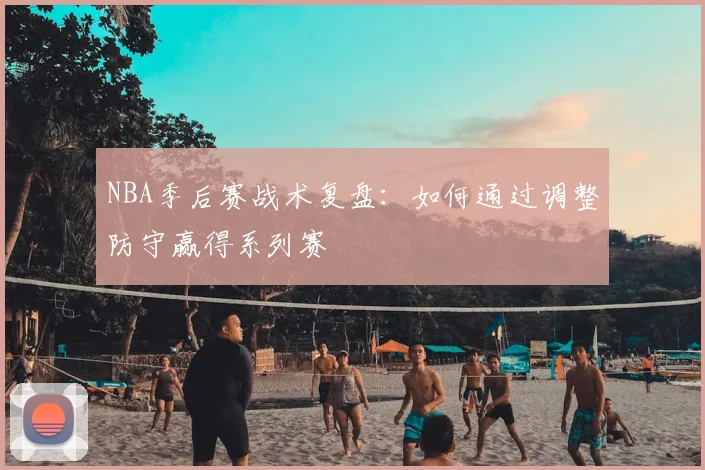 NBA季后赛战术复盘:如何通过调整防守赢得系列赛
