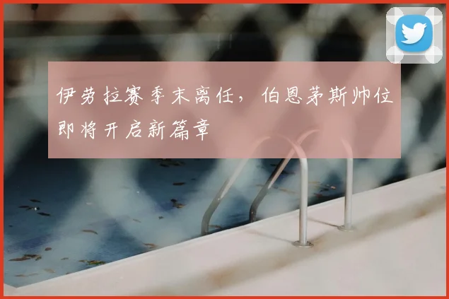 伊劳拉赛季末离任,伯恩茅斯帅位即将开启新篇章