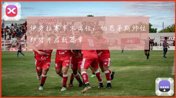 伊劳拉赛季末离任，伯恩茅斯帅位即将开启新篇章