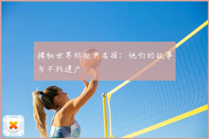 揭秘世界杯经典名宿:他们的故事与不朽遗产