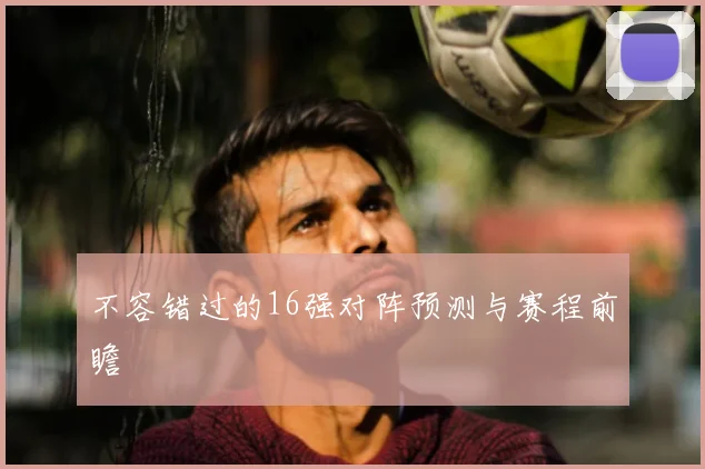 不容错过的16强对阵预测与赛程前瞻