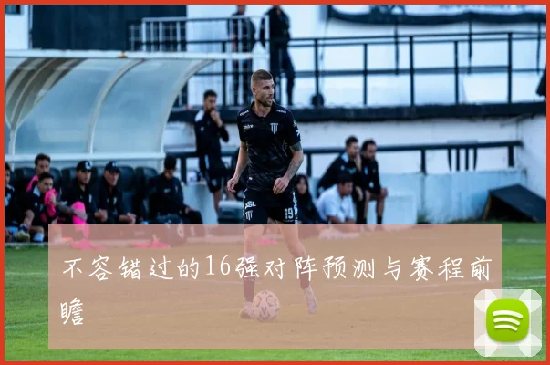 不容错过的16强对阵预测与赛程前瞻