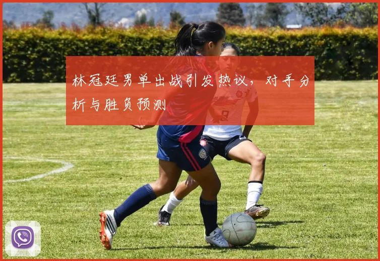 林冠廷男单出战引发热议，对手分析与胜负预测