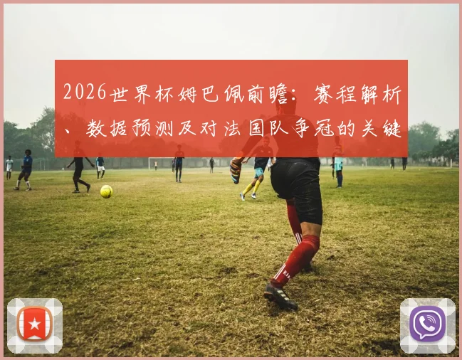 2026世界杯姆巴佩前瞻：赛程解析、数据预测及对法国队争冠的关键影响