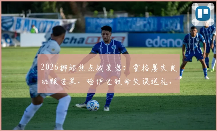 2026挪超焦点战复盘：霍格屡失良机酿苦果，哈伊金致命失误送礼，莫尔德1-0客胜博德闪耀全解析