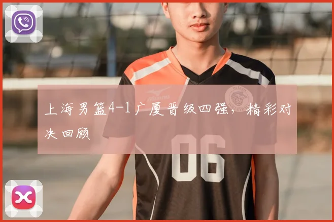 上海男篮4-1广厦晋级四强,精彩对决回顾