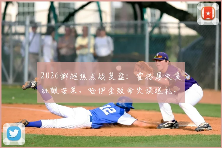 2026挪超焦点战复盘:霍格屡失良机酿苦果,哈伊金致命失误送礼,莫尔德1-0客胜博德闪耀全解析