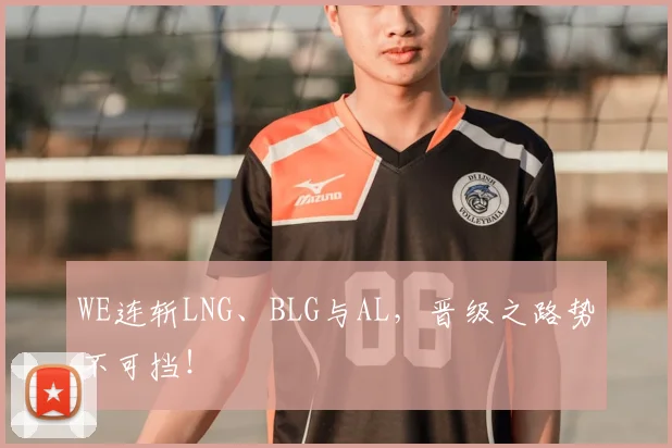 WE连斩LNG、BLG与AL，晋级之路势不可挡！
