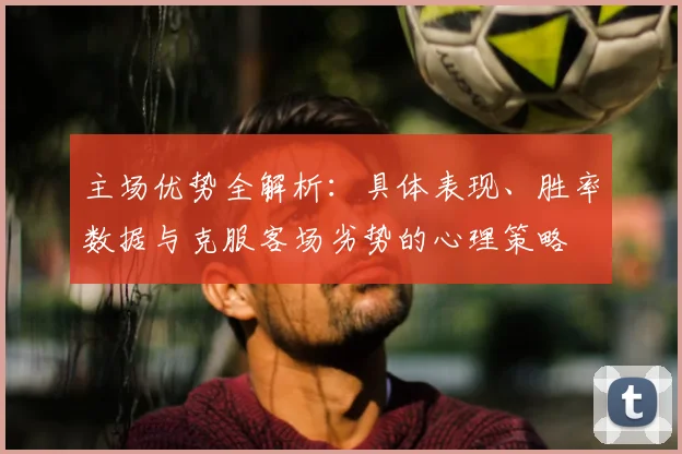 主场优势全解析：具体表现、胜率数据与克服客场劣势的心理策略