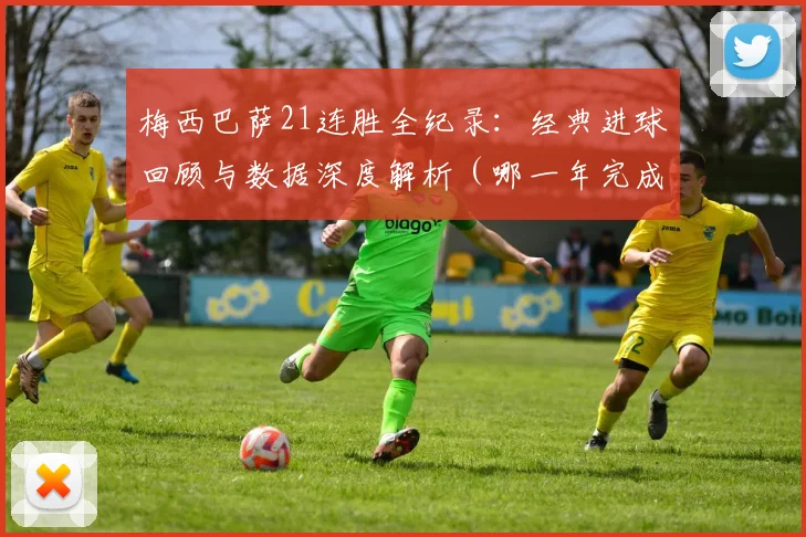 梅西巴萨21连胜全纪录:经典进球回顾与数据深度解析(哪一年完成)