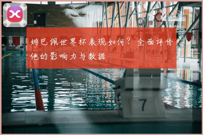 姆巴佩世界杯表现如何?全面评价他的影响力与数据